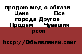 продаю мед с абхази › Цена ­ 10 000 - Все города Другое » Продам   . Чувашия респ.